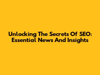 Unlocking The Secrets Of SEO: Essential News And Insights