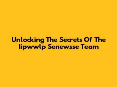 Unlocking The Secrets Of The Iipwwlp Senewsse Team