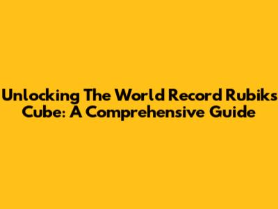 Unlocking The World Record Rubik's Cube: A Comprehensive Guide