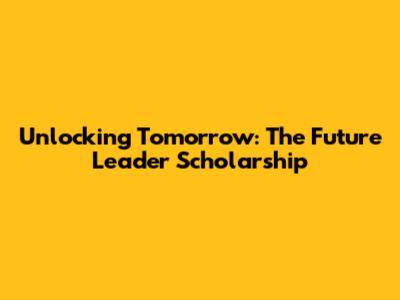 Unlocking Tomorrow: The Future Leader Scholarship