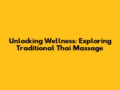 Unlocking Wellness: Exploring Traditional Thai Massage