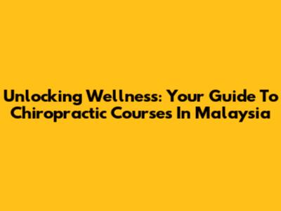 Unlocking Wellness: Your Guide To Chiropractic Courses In Malaysia