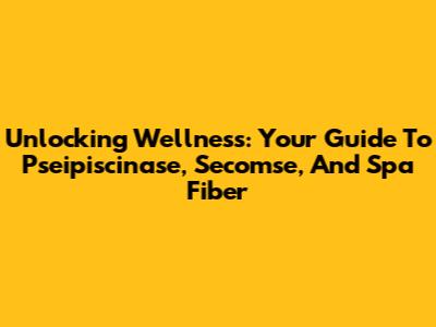 Unlocking Wellness: Your Guide To Pseipiscinase, Secomse, And Spa Fiber