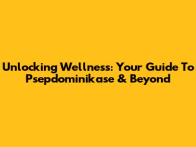 Unlocking Wellness: Your Guide To Psepdominikase & Beyond