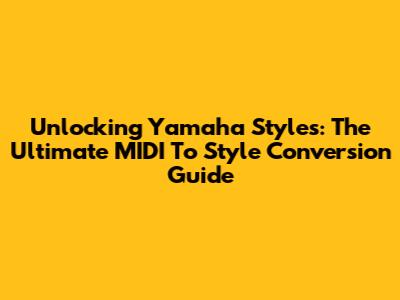 Unlocking Yamaha Styles: The Ultimate MIDI To Style Conversion Guide
