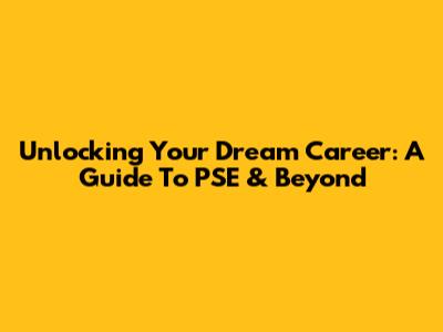 Unlocking Your Dream Career: A Guide To PSE & Beyond