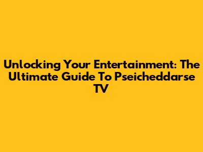 Unlocking Your Entertainment: The Ultimate Guide To Pseicheddarse TV