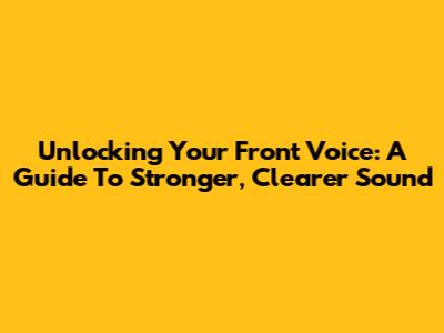Unlocking Your Front Voice: A Guide To Stronger, Clearer Sound