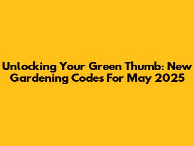 Unlocking Your Green Thumb: New Gardening Codes For May 2025