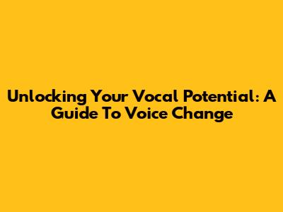 Unlocking Your Vocal Potential: A Guide To Voice Change