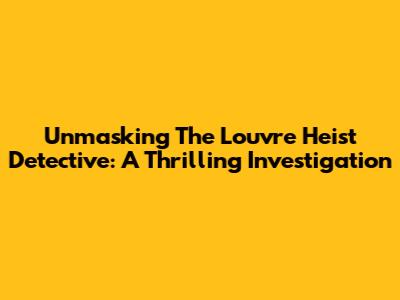 Unmasking The Louvre Heist Detective: A Thrilling Investigation