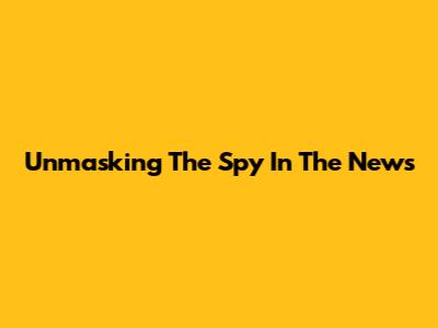 Unmasking The Spy In The News