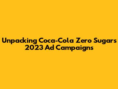Unpacking Coca-Cola Zero Sugar's 2023 Ad Campaigns