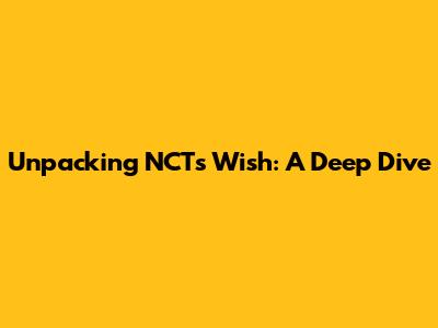 Unpacking NCT's 'Wish': A Deep Dive
