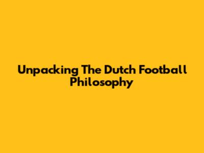 Unpacking The Dutch Football Philosophy