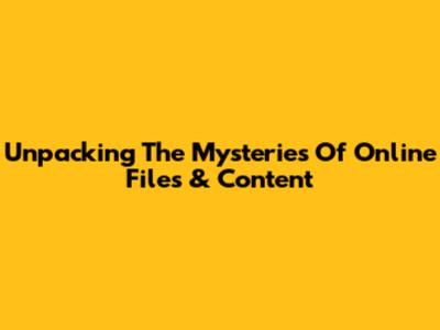 Unpacking The Mysteries Of Online Files & Content