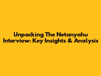 Unpacking The Netanyahu Interview: Key Insights & Analysis