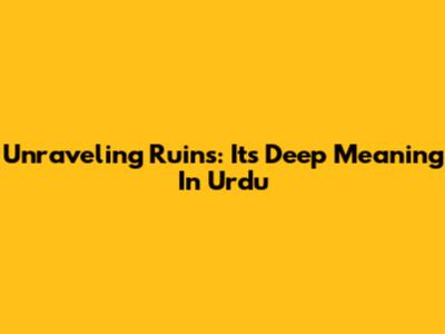 Unraveling 'Ruins': Its Deep Meaning In Urdu