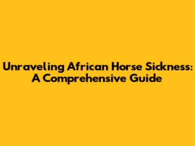 Unraveling African Horse Sickness: A Comprehensive Guide