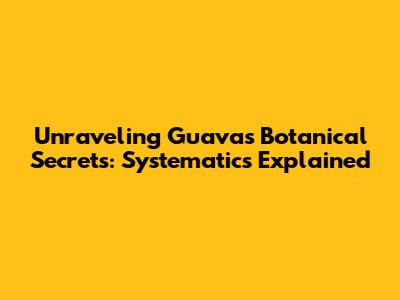 Unraveling Guava's Botanical Secrets: Systematics Explained