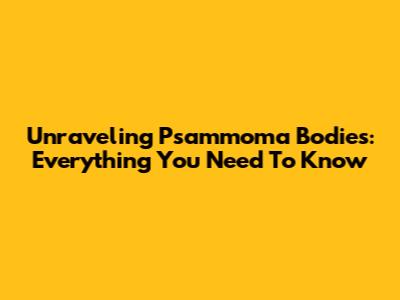 Unraveling Psammoma Bodies: Everything You Need To Know