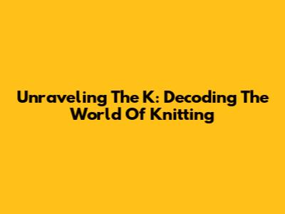 Unraveling The 'K': Decoding The World Of Knitting