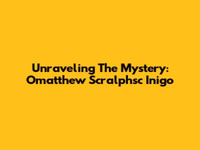 Unraveling The Mystery: Omatthew Scralphsc Inigo