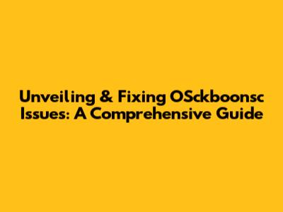 Unveiling & Fixing OSckboonsc Issues: A Comprehensive Guide
