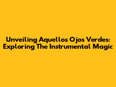 Unveiling 'Aquellos Ojos Verdes': Exploring The Instrumental Magic