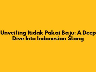 Unveiling 'Itidak Pakai Baju': A Deep Dive Into Indonesian Slang