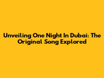 Unveiling 'One Night In Dubai': The Original Song Explored