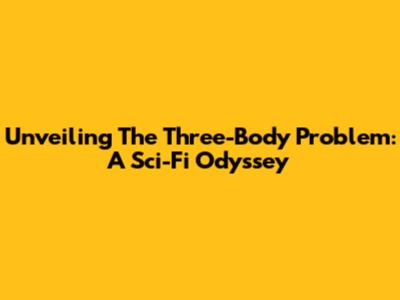 Unveiling 'The Three-Body Problem': A Sci-Fi Odyssey
