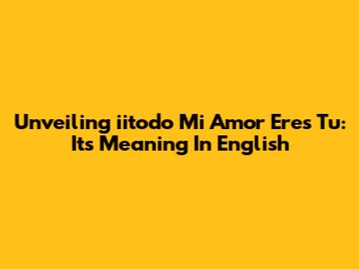 Unveiling 'iitodo Mi Amor Eres Tu': Its Meaning In English