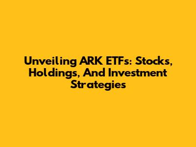 Unveiling ARK ETFs: Stocks, Holdings, And Investment Strategies