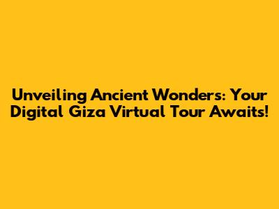 Unveiling Ancient Wonders: Your Digital Giza Virtual Tour Awaits!