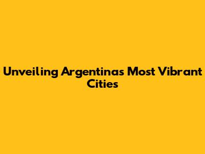 Unveiling Argentina's Most Vibrant Cities