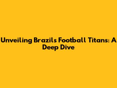 Unveiling Brazil's Football Titans: A Deep Dive