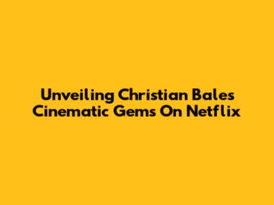 Unveiling Christian Bale's Cinematic Gems On Netflix