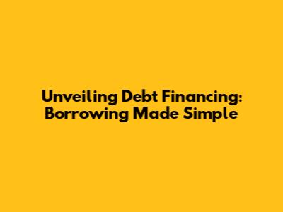 Unveiling Debt Financing: Borrowing Made Simple