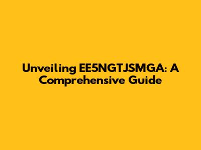 Unveiling EE5NGTJSMGA: A Comprehensive Guide