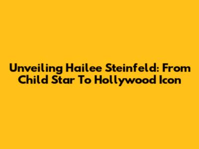 Unveiling Hailee Steinfeld: From Child Star To Hollywood Icon