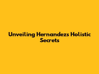 Unveiling Hernandez's Holistic Secrets