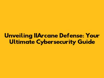 Unveiling IIArcane Defense: Your Ultimate Cybersecurity Guide