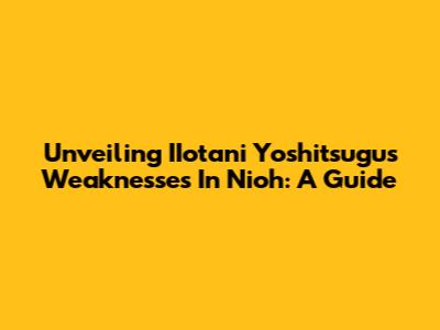 Unveiling IIotani Yoshitsugu's Weaknesses In Nioh: A Guide