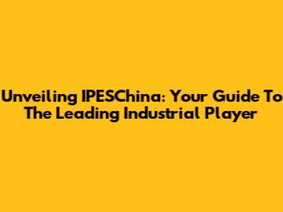 Unveiling IPESChina: Your Guide To The Leading Industrial Player