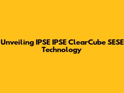 Unveiling IPSE IPSE ClearCube SESE Technology