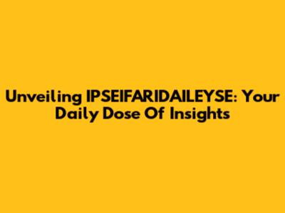 Unveiling IPSEIFARIDAILEYSE: Your Daily Dose Of Insights