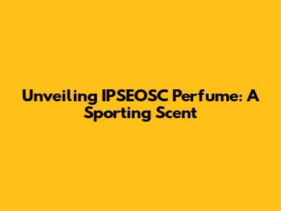 Unveiling IPSEOSC Perfume: A Sporting Scent