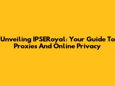 Unveiling IPSERoyal: Your Guide To Proxies And Online Privacy