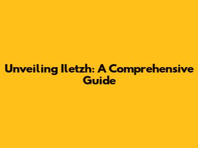 Unveiling Iletzh: A Comprehensive Guide